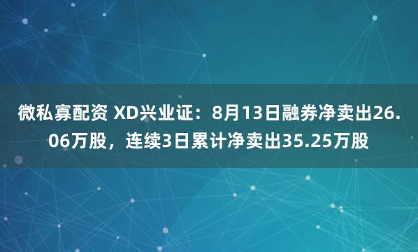微私寡配资 XD兴业证：8月13日融券净卖出26.06万股，连续3日累计净卖出35.25万股