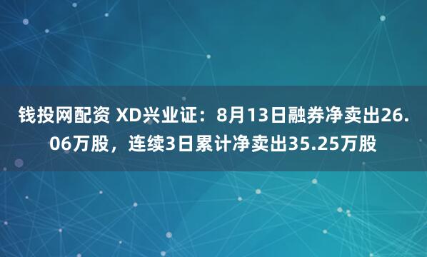 钱投网配资 XD兴业证：8月13日融券净卖出26.06万股，连续3日累计净卖出35.25万股