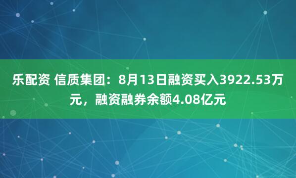 乐配资 信质集团：8月13日融资买入3922.53万元，融资融券余额4.08亿元