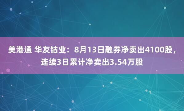 美港通 华友钴业：8月13日融券净卖出4100股，连续3日累计净卖出3.54万股