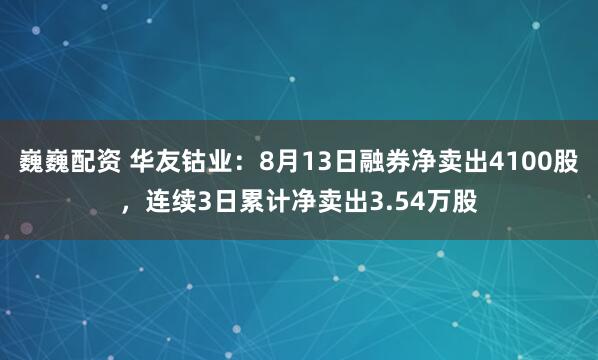 巍巍配资 华友钴业：8月13日融券净卖出4100股，连续3日累计净卖出3.54万股