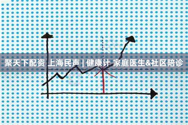 聚天下配资 上海民声 | 健康计 家庭医生&社区陪诊