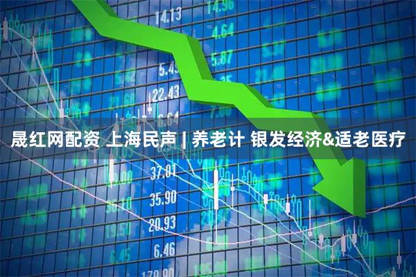 晟红网配资 上海民声 | 养老计 银发经济&适老医疗
