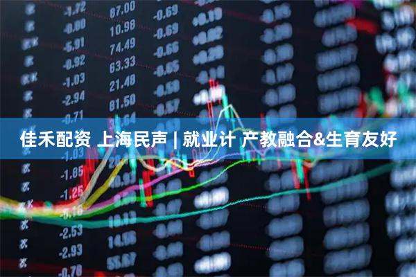 佳禾配资 上海民声 | 就业计 产教融合&生育友好