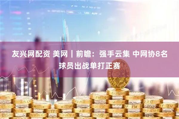 友兴网配资 美网｜前瞻：强手云集&#32;中网协8名球员出战单打正赛