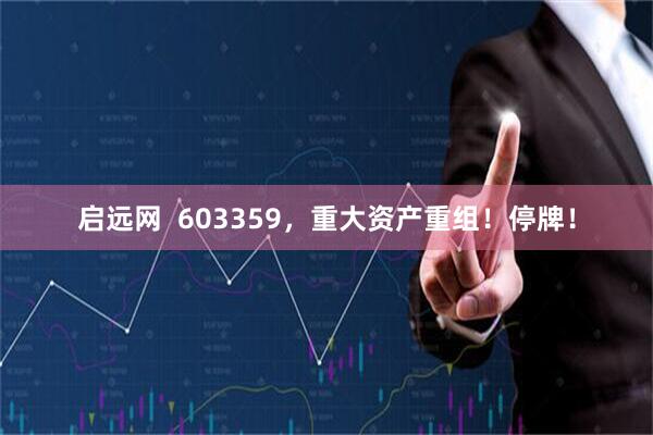 启远网  603359，重大资产重组！停牌！