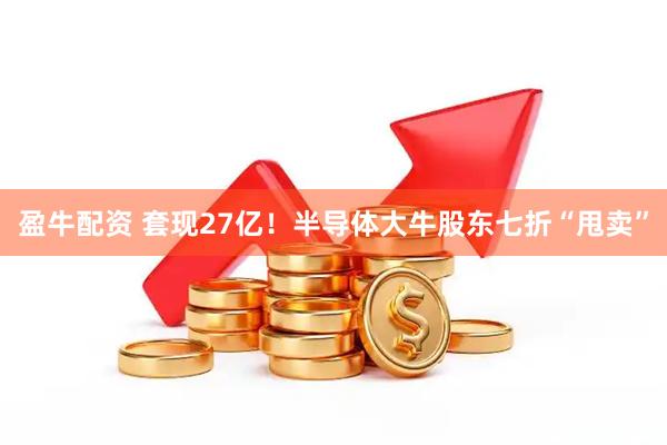 盈牛配资 套现27亿！半导体大牛股东七折“甩卖”