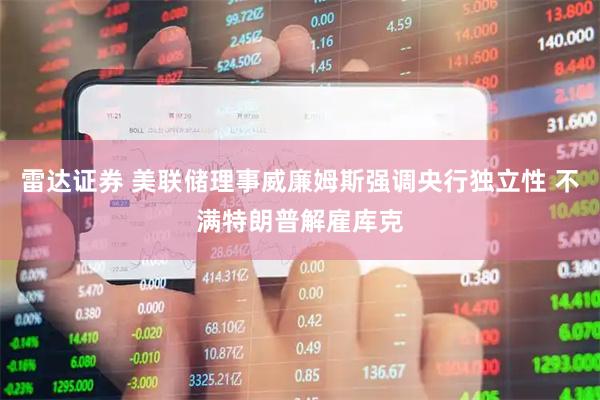 雷达证券 美联储理事威廉姆斯强调央行独立性 不满特朗普解雇库克