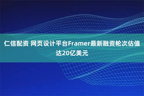 仁信配资 网页设计平台Framer最新融资轮次估值达20亿美元