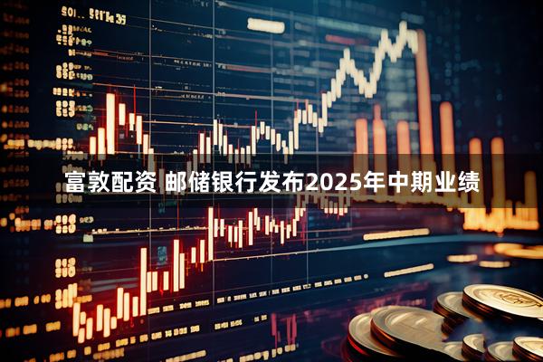 富敦配资 邮储银行发布2025年中期业绩