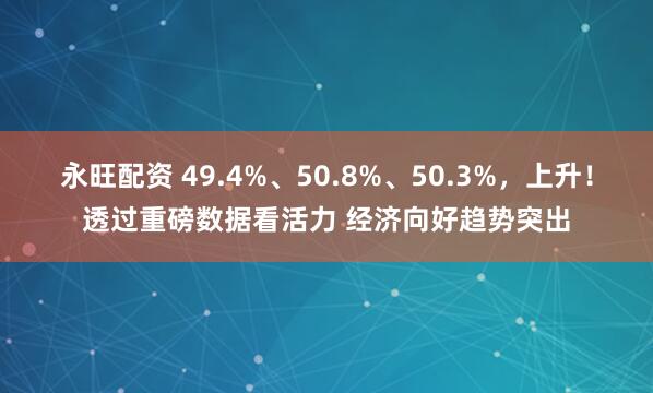 永旺配资 49.4%、50.8%、50.3%，上升！透过重磅数据看活力 经济向好趋势突出
