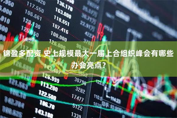 锦盈多配资 史上规模最大一届上合组织峰会有哪些办会亮点？