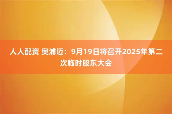 人人配资 奥浦迈：9月19日将召开2025年第二次临时股东大会
