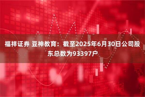 福祥证券 豆神教育：截至2025年6月30日公司股东总数为93397户