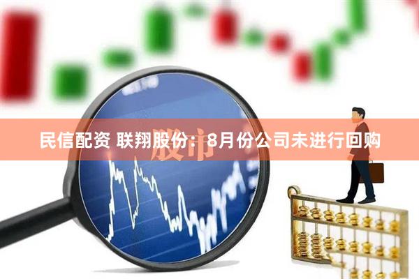 民信配资 联翔股份：8月份公司未进行回购