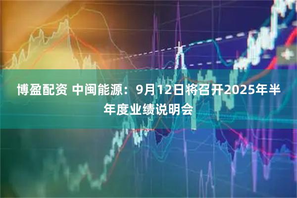 博盈配资 中闽能源：9月12日将召开2025年半年度业绩说明会