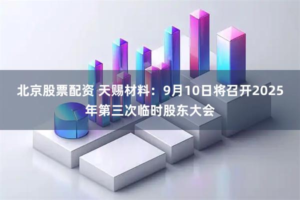 北京股票配资 天赐材料：9月10日将召开2025年第三次临时股东大会