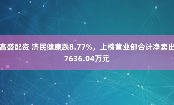 高盛配资 济民健康跌8.77%，上榜营业部合计净卖出7636.04万元