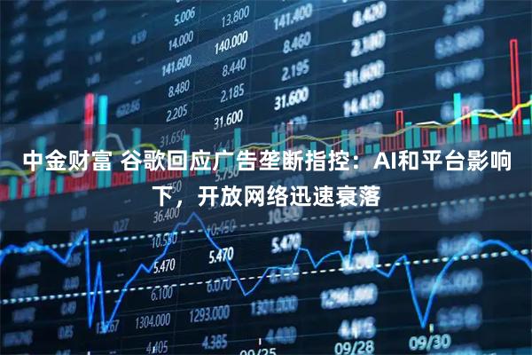 中金财富 谷歌回应广告垄断指控：AI和平台影响下，开放网络迅速衰落