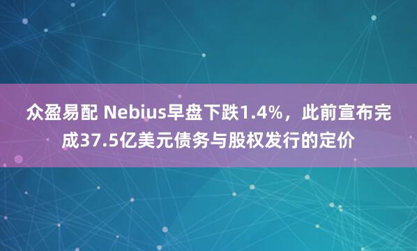 众盈易配 Nebius早盘下跌1.4%，此前宣布完成37.5亿美元债务与股权发行的定价