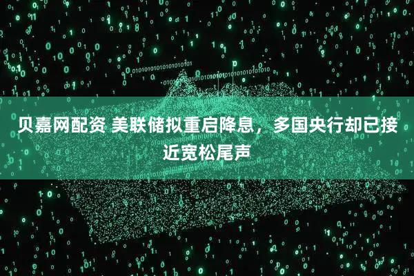 贝嘉网配资 美联储拟重启降息，多国央行却已接近宽松尾声