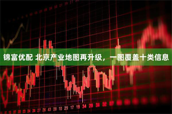 锦富优配 北京产业地图再升级，一图覆盖十类信息