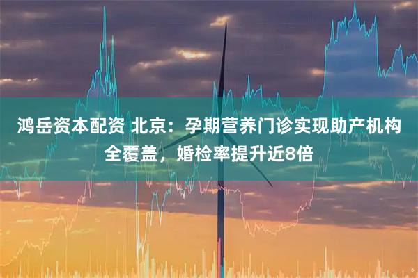 鸿岳资本配资 北京：孕期营养门诊实现助产机构全覆盖，婚检率提升近8倍