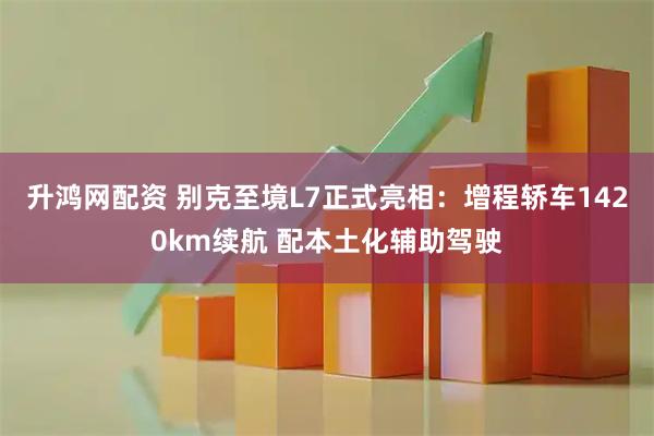 升鸿网配资 别克至境L7正式亮相：增程轿车1420km续航 配本土化辅助驾驶