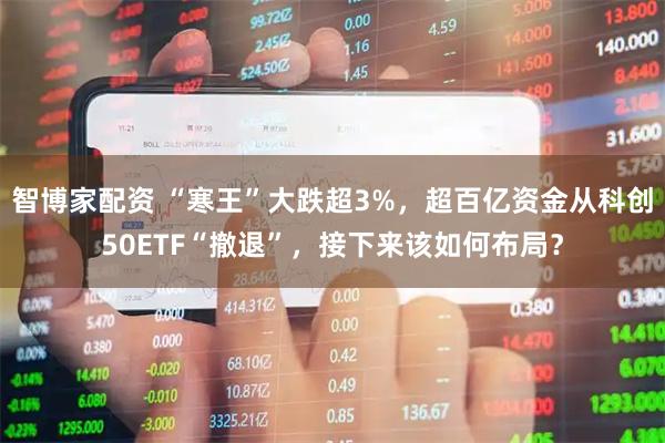 智博家配资 “寒王”大跌超3%，超百亿资金从科创50ETF“撤退”，接下来该如何布局？
