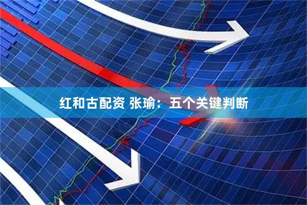 红和古配资 张瑜：五个关键判断