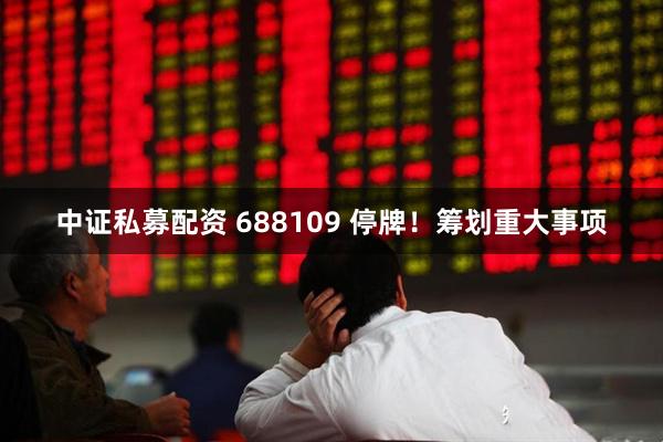 中证私募配资 688109 停牌！筹划重大事项