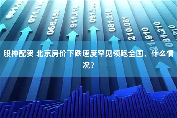股神配资 北京房价下跌速度罕见领跑全国，什么情况？