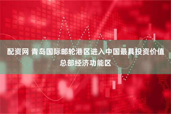 配资网 青岛国际邮轮港区进入中国最具投资价值总部经济功能区