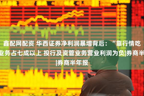 鑫配网配资 华西证券净利润暴增背后：“靠行情吃饭”业务占七成以上 投行及资管业务营业利润为负|券商半年报