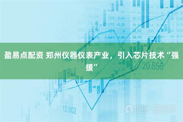 盈易点配资 郑州仪器仪表产业，引入芯片技术“强援”