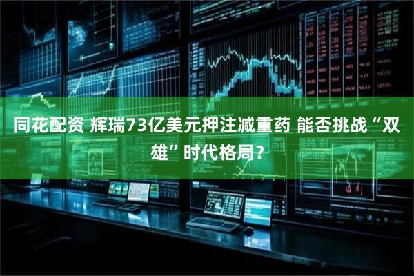 同花配资 辉瑞73亿美元押注减重药 能否挑战“双雄”时代格局？