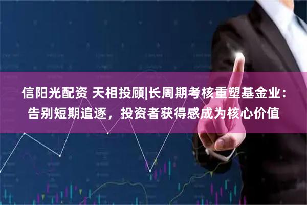 信阳光配资 天相投顾|长周期考核重塑基金业：告别短期追逐，投资者获得感成为核心价值