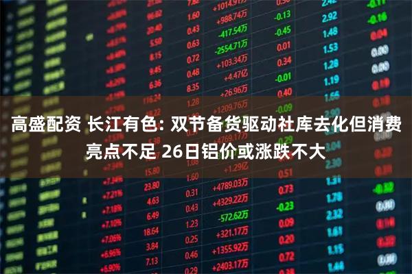 高盛配资 长江有色: 双节备货驱动社库去化但消费亮点不足 26日铝价或涨跌不大