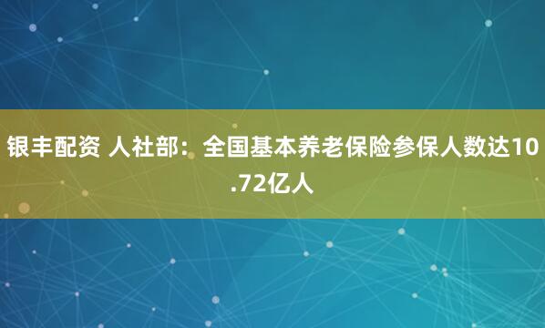 银丰配资 人社部：全国基本养老保险参保人数达10.72亿人