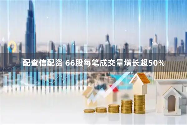 配查信配资 66股每笔成交量增长超50%