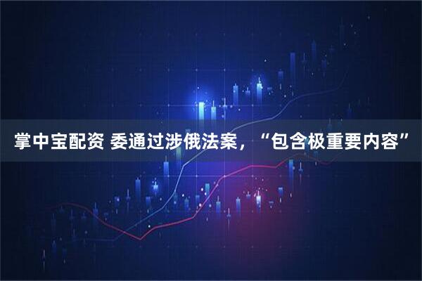 掌中宝配资 委通过涉俄法案，“包含极重要内容”