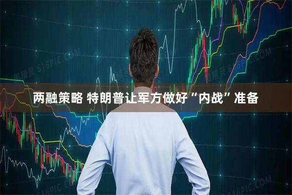 两融策略 特朗普让军方做好“内战”准备