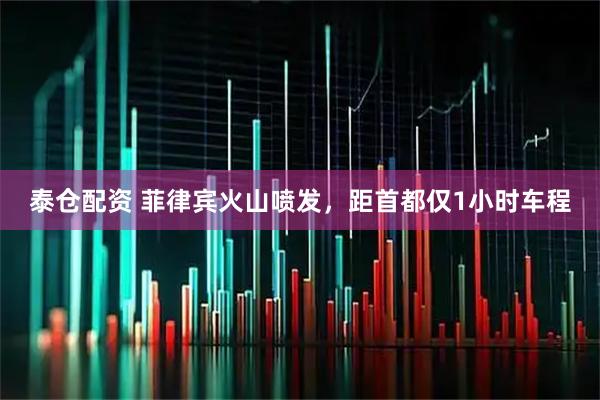 泰仓配资 菲律宾火山喷发，距首都仅1小时车程