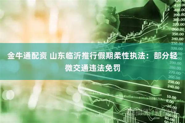 金牛通配资 山东临沂推行假期柔性执法：部分轻微交通违法免罚