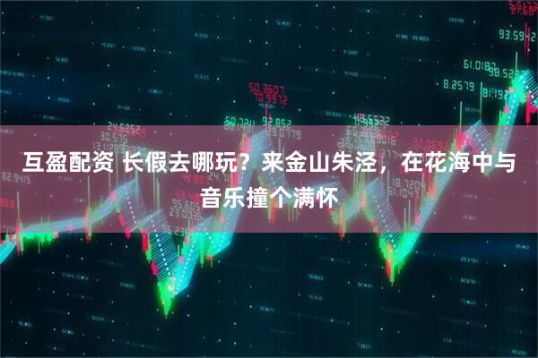 互盈配资 长假去哪玩？来金山朱泾，在花海中与音乐撞个满怀