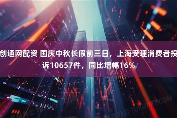 创通网配资 国庆中秋长假前三日，上海受理消费者投诉10657件，同比增幅16%