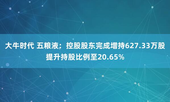 大牛时代 五粮液：控股股东完成增持627.33万股提升持股比例至20.65%