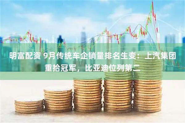 明富配资 9月传统车企销量排名生变：上汽集团重拾冠军，比亚迪位列第二