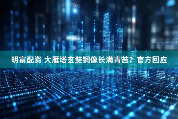 明富配资 大雁塔玄奘铜像长满青苔？官方回应